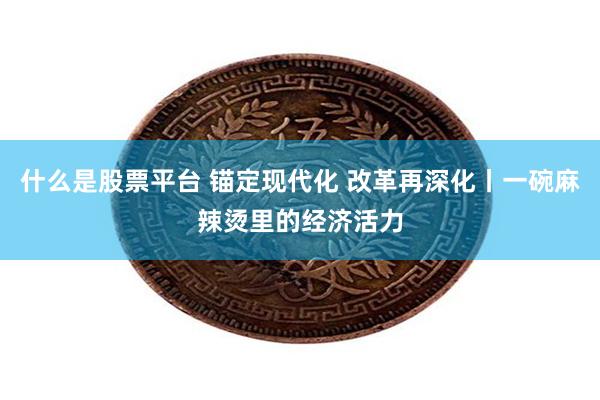 什么是股票平台 锚定现代化 改革再深化丨一碗麻辣烫里的经济活力
