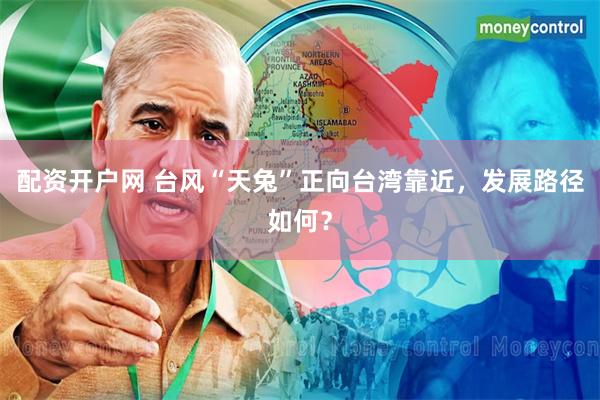 配资开户网 台风“天兔”正向台湾靠近，发展路径如何？