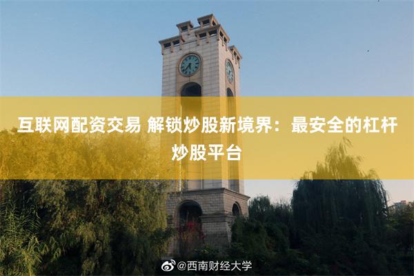 互联网配资交易 解锁炒股新境界：最安全的杠杆炒股平台