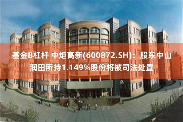 基金B杠杆 中炬高新(600872.SH)：股东中山润田所持1.149%股份将被司法处置