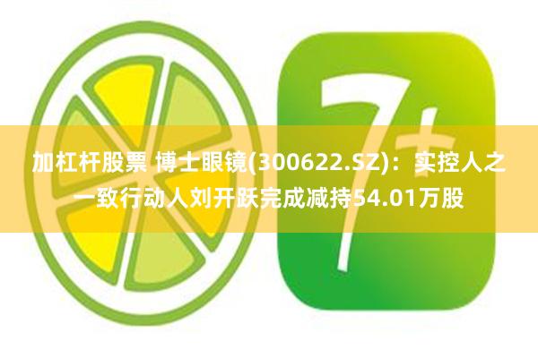 加杠杆股票 博士眼镜(300622.SZ)：实控人之一致行动人刘开跃完成减持54.01万股