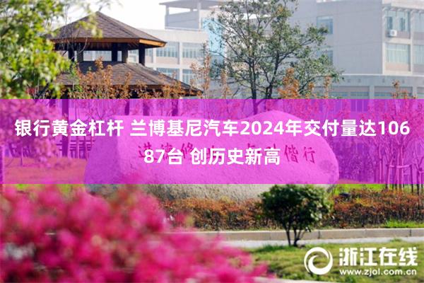 银行黄金杠杆 兰博基尼汽车2024年交付量达10687台 创历史新高