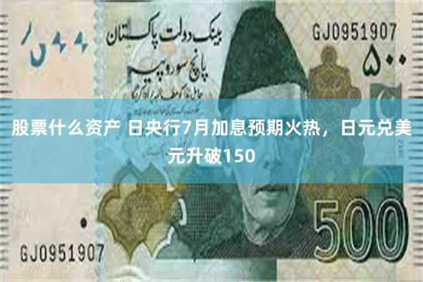 股票什么资产 日央行7月加息预期火热，日元兑美元升破150