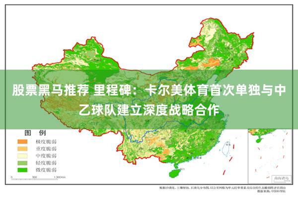 股票黑马推荐 里程碑：卡尔美体育首次单独与中乙球队建立深度战略合作
