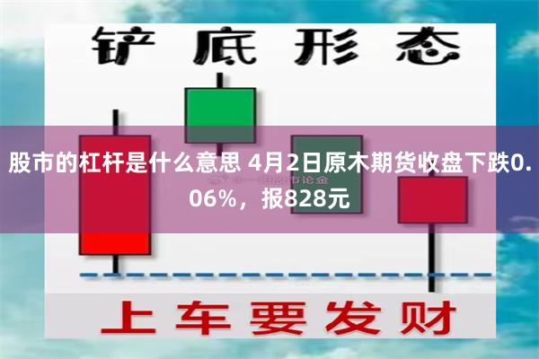股市的杠杆是什么意思 4月2日原木期货收盘下跌0.06%，报828元