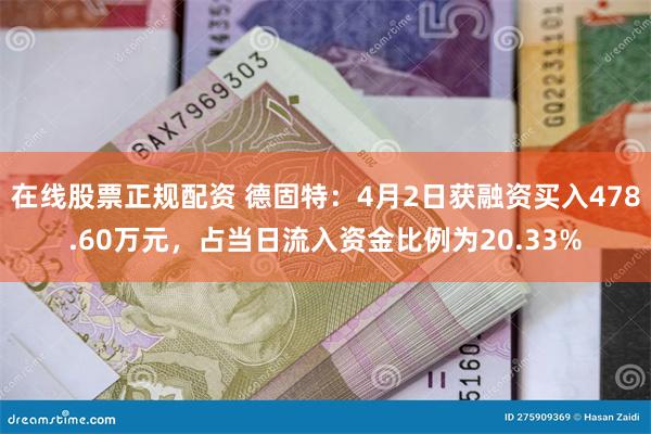 在线股票正规配资 德固特：4月2日获融资买入478.60万元，占当日流入资金比例为20.33%