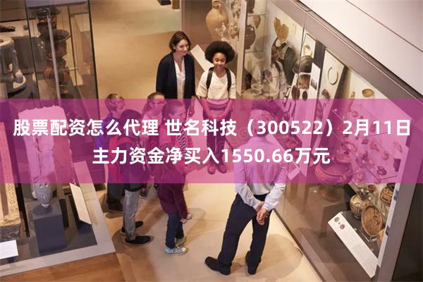 股票配资怎么代理 世名科技（300522）2月11日主力资金净买入1550.66万元