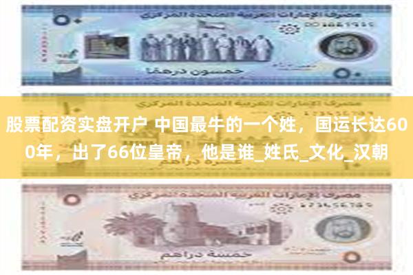 股票配资实盘开户 中国最牛的一个姓，国运长达600年，出了66位皇帝，他是谁_姓氏_文化_汉朝