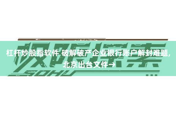 杠杆炒股指软件 破解破产企业银行账户解封难题, 北京出台文件→