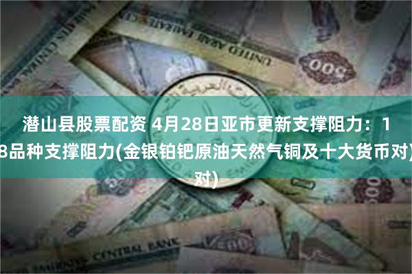 潜山县股票配资 4月28日亚市更新支撑阻力：18品种支撑阻力(金银铂钯原油天然气铜及十大货币对)