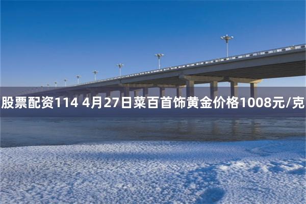 股票配资114 4月27日菜百首饰黄金价格1008元/克