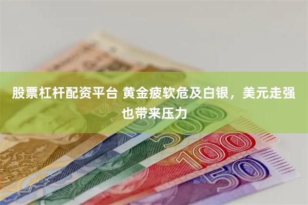股票杠杆配资平台 黄金疲软危及白银，美元走强也带来压力