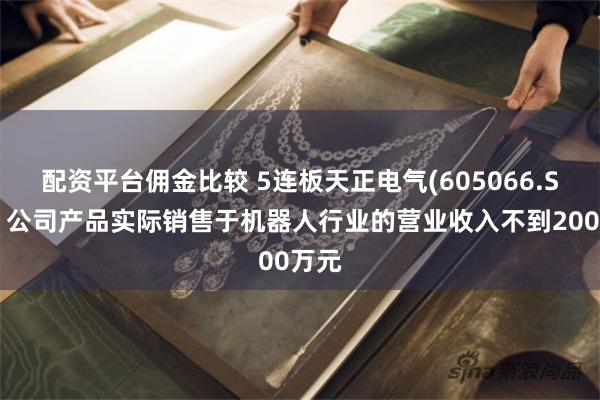 配资平台佣金比较 5连板天正电气(605066.SH)：公司产品实际销售于机器人行业的营业收入不到200万元