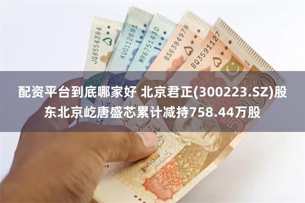 配资平台到底哪家好 北京君正(300223.SZ)股东北京屹唐盛芯累计减持758.44万股