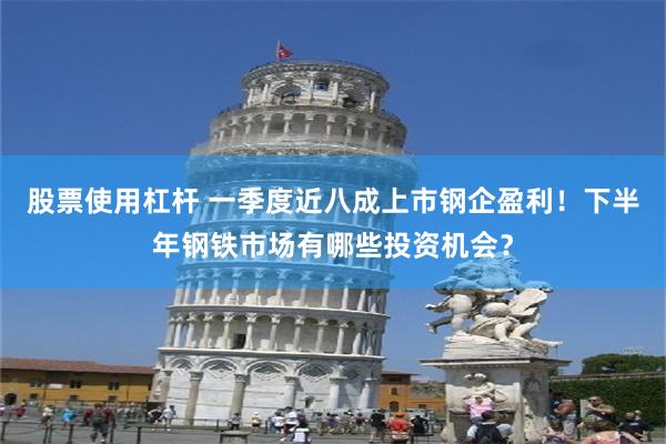 股票使用杠杆 一季度近八成上市钢企盈利！下半年钢铁市场有哪些投资机会？