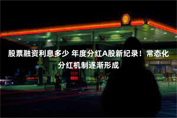 股票融资利息多少 年度分红A股新纪录！常态化分红机制逐渐形成