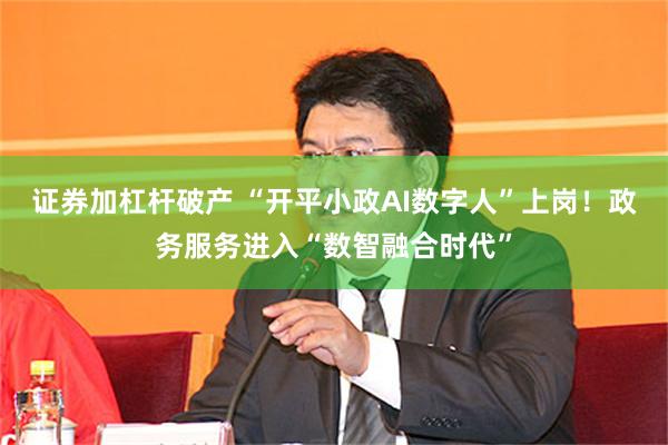 证券加杠杆破产 “开平小政AI数字人”上岗！政务服务进入“数智融合时代”