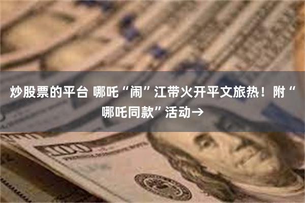 炒股票的平台 哪吒“闹”江带火开平文旅热！附“哪吒同款”活动→