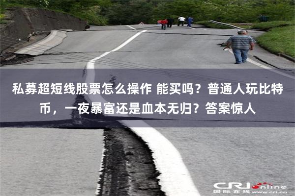私募超短线股票怎么操作 能买吗？普通人玩比特币，一夜暴富还是血本无归？答案惊人
