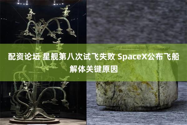 配资论坛 星舰第八次试飞失败 SpaceX公布飞船解体关键原因
