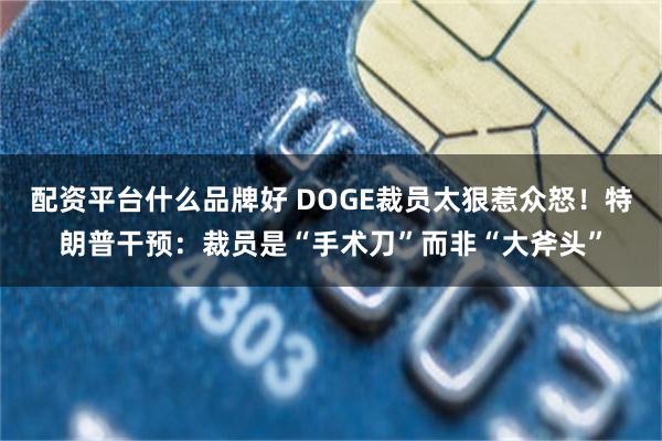 配资平台什么品牌好 DOGE裁员太狠惹众怒！特朗普干预：裁员是“手术刀”而非“大斧头”