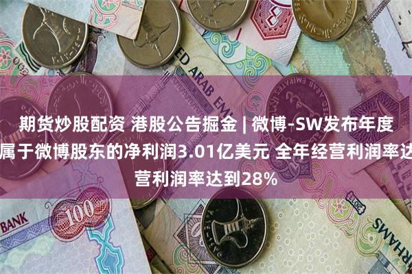 期货炒股配资 港股公告掘金 | 微博-SW发布年度业绩 归属于微博股东的净利润3.01亿美元 全年经营利润率达到28%