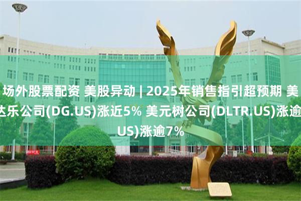 场外股票配资 美股异动 | 2025年销售指引超预期 美国达乐公司(DG.US)涨近5% 美元树公司(DLTR.US)涨逾7%