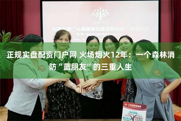 正规实盘配资门户网 火场烟火12年：一个森林消防“蓝朋友”的三重人生