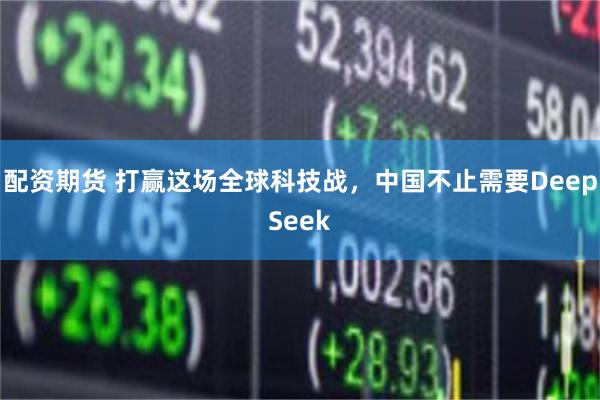 配资期货 打赢这场全球科技战，中国不止需要DeepSeek