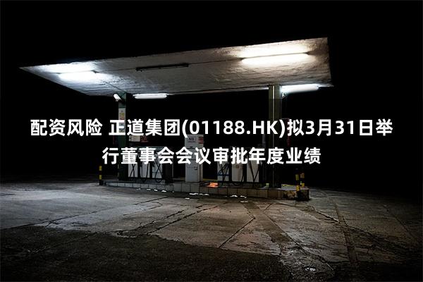 配资风险 正道集团(01188.HK)拟3月31日举行董事会会议审批年度业绩