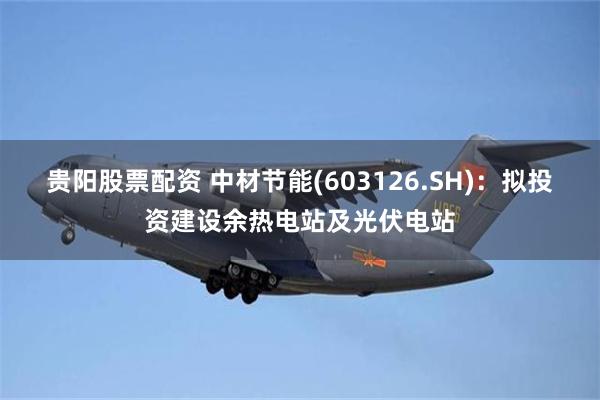 贵阳股票配资 中材节能(603126.SH)：拟投资建设余热电站及光伏电站