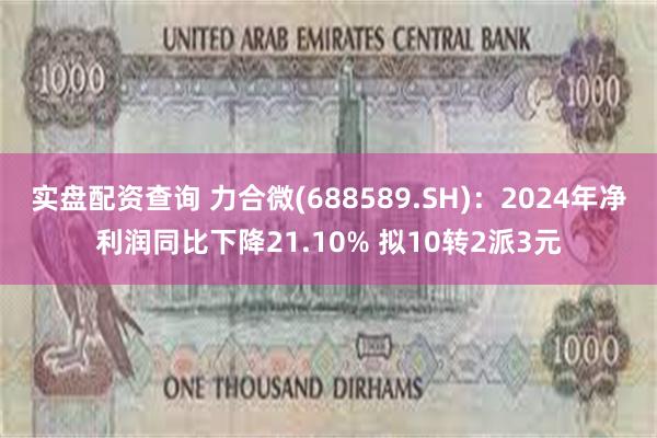 实盘配资查询 力合微(688589.SH)：2024年净利润同比下降21.10% 拟10转2派3元