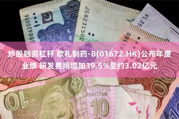 炒股融资杠杆 歌礼制药-B(01672.HK)公布年度业绩 研发费用增加39.5%至约3.02亿元