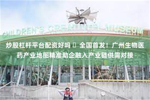 炒股杠杆平台配资好吗 ​全国首发！广州生物医药产业地图精准助企融入产业链供需对接