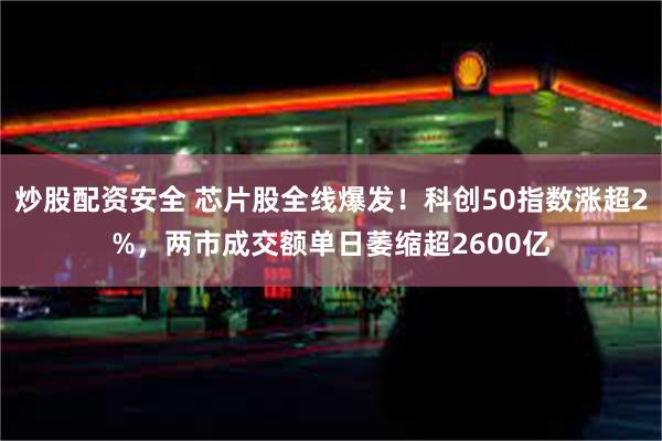 炒股配资安全 芯片股全线爆发！科创50指数涨超2%，两市成交额单日萎缩超2600亿