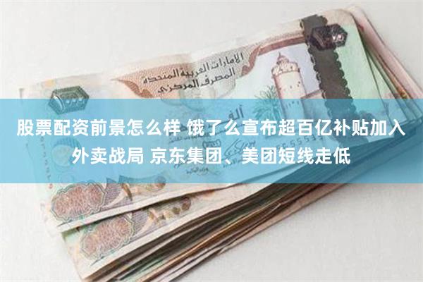股票配资前景怎么样 饿了么宣布超百亿补贴加入外卖战局 京东集团、美团短线走低