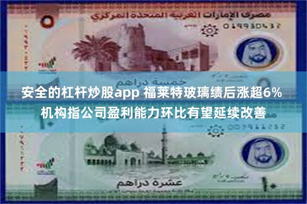 安全的杠杆炒股app 福莱特玻璃绩后涨超6% 机构指公司盈利能力环比有望延续改善