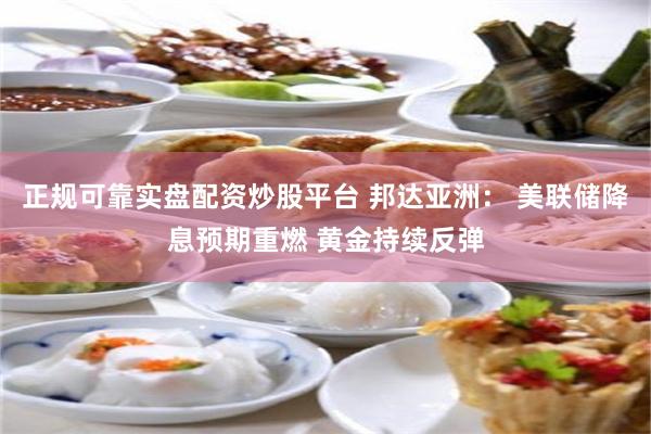 正规可靠实盘配资炒股平台 邦达亚洲： 美联储降息预期重燃 黄金持续反弹