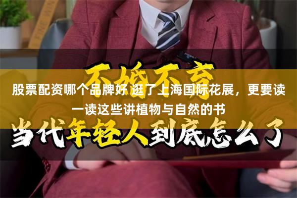 股票配资哪个品牌好 逛了上海国际花展，更要读一读这些讲植物与自然的书