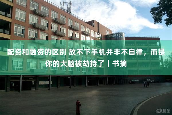 配资和融资的区别 放不下手机并非不自律，而是你的大脑被劫持了｜书摘