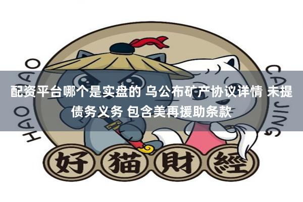 配资平台哪个是实盘的 乌公布矿产协议详情 未提债务义务 包含美再援助条款