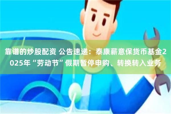 靠谱的炒股配资 公告速递：泰康薪意保货币基金2025年“劳动节”假期暂停申购、转换转入业务