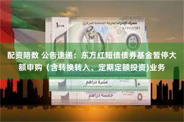 配资陪数 公告速递：东方红短债债券基金暂停大额申购（含转换转入、定期定额投资)业务