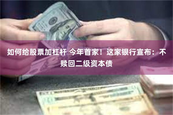 如何给股票加杠杆 今年首家！这家银行宣布：不赎回二级资本债