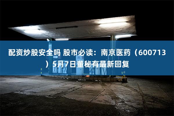 配资炒股安全吗 股市必读：南京医药（600713）5月7日董秘有最新回复