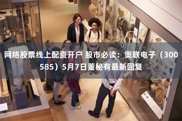 网络股票线上配资开户 股市必读：奥联电子（300585）5月7日董秘有最新回复