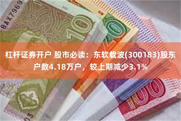 杠杆证券开户 股市必读：东软载波(300183)股东户数4.18万户，较上期减少3.1%