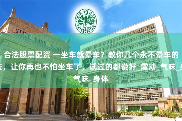合法股票配资 一坐车就晕车？教你几个永不晕车的方法，让你再也不怕坐车了，试过的都说好_震动_气味_身体