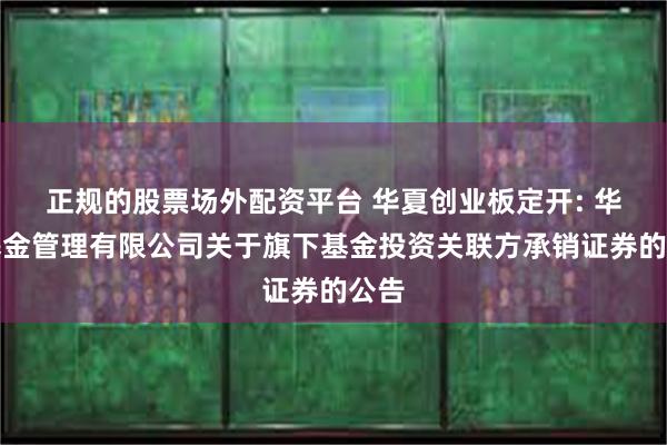 正规的股票场外配资平台 华夏创业板定开: 华夏基金管理有限公司关于旗下基金投资关联方承销证券的公告