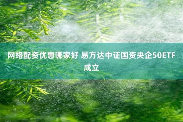 网络配资优惠哪家好 易方达中证国资央企50ETF成立